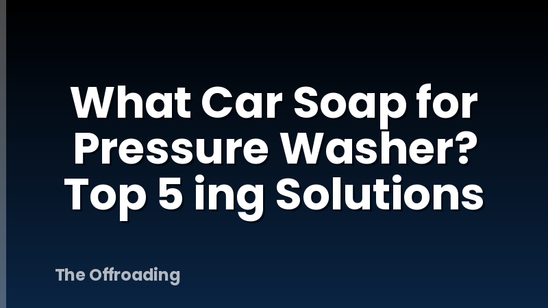 What Car Soap for Pressure Washer? Top 5 ing Solutions