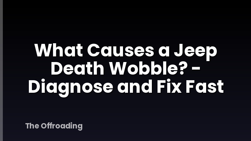What Causes a Jeep Death Wobble? - Diagnose and Fix Fast