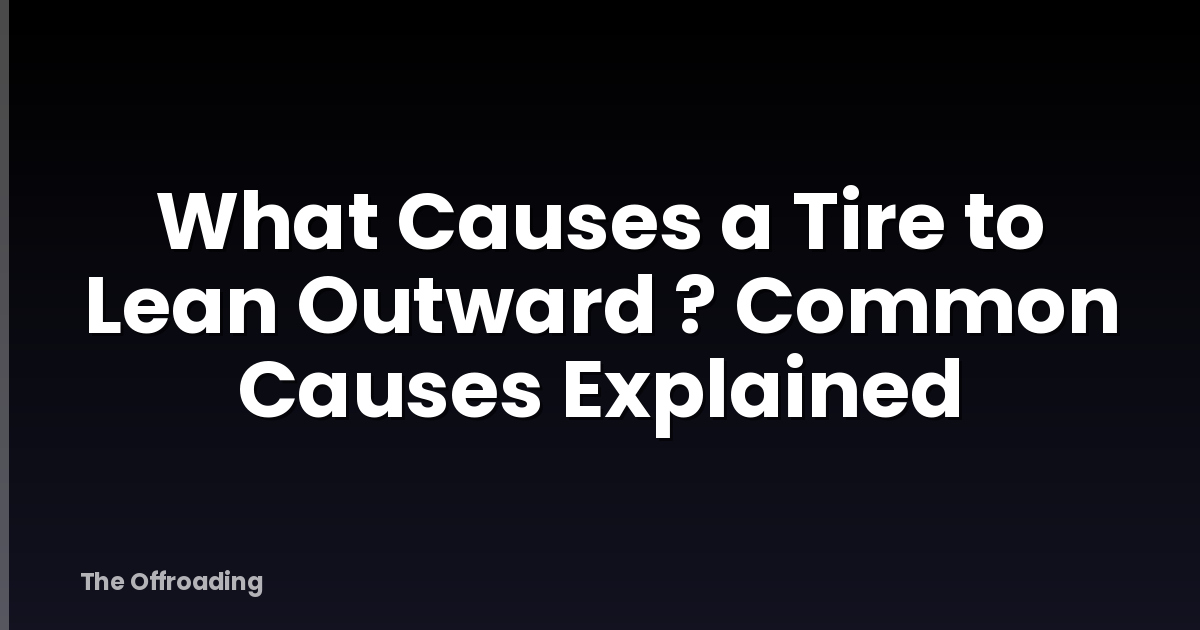 What Causes a Tire to Lean Outward ? Common Causes Explained