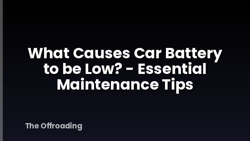 What Causes Car Battery to be Low? - Essential Maintenance Tips