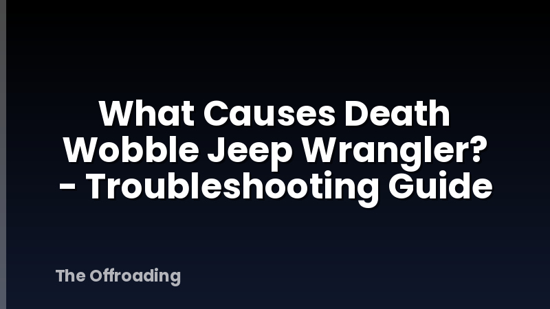 What Causes Death Wobble Jeep Wrangler? - Troubleshooting Guide