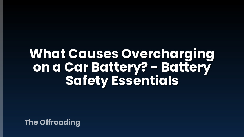 What Causes Overcharging on a Car Battery? - Battery Safety Essentials