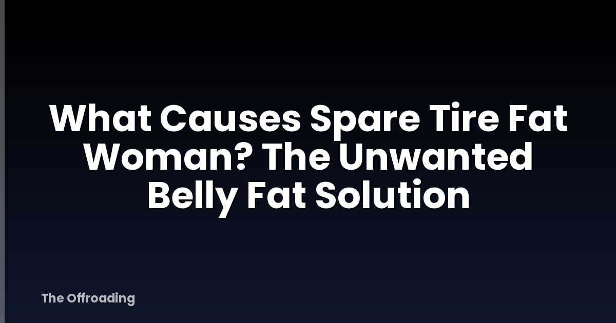 What Causes Spare Tire Fat Woman? The Unwanted Belly Fat Solution