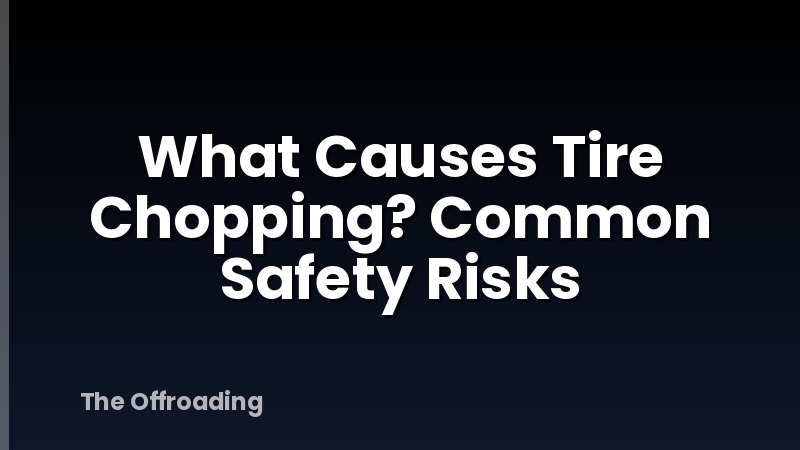 What Causes Tire Chopping? Common Safety Risks
