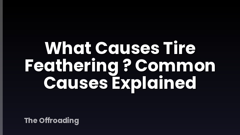 What Causes Tire Feathering ? Common Causes Explained