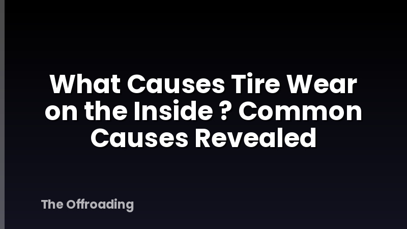 What Causes Tire Wear on the Inside ? Common Causes Revealed