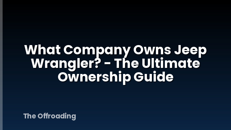 What Company Owns Jeep Wrangler? - The Ultimate Ownership Guide