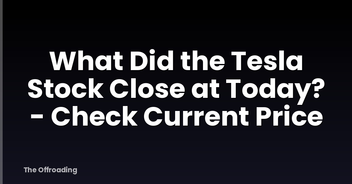 What Did the Tesla Stock Close at Today? - Check Current Price