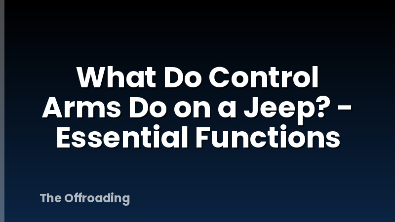 What Do Control Arms Do on a Jeep? - Essential Functions