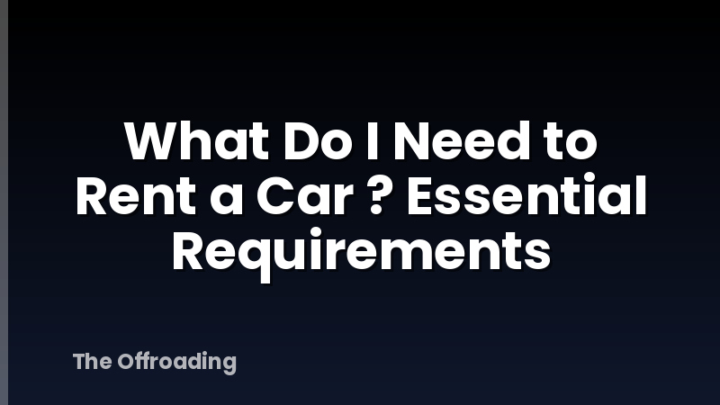 What Do I Need to Rent a Car ? Essential Requirements