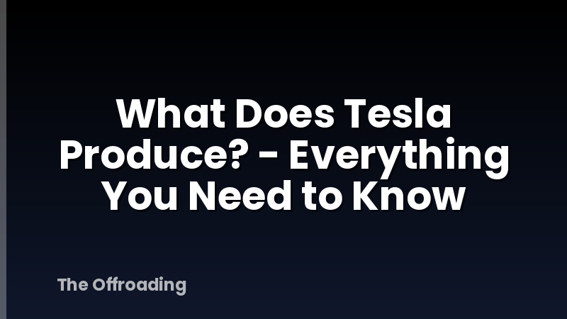 What Does Tesla Produce? - Everything You Need to Know