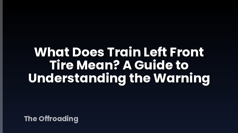What Does Train Left Front Tire Mean? A Guide to Understanding the Warning