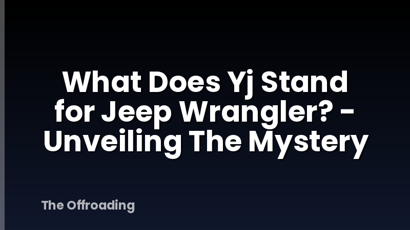 What Does Yj Stand for Jeep Wrangler? - Unveiling The Mystery