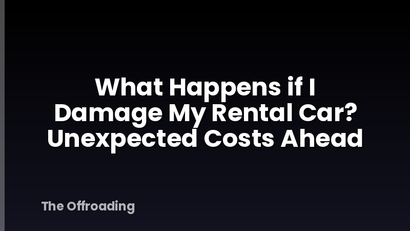 What Happens if I Damage My Rental Car? Unexpected Costs Ahead