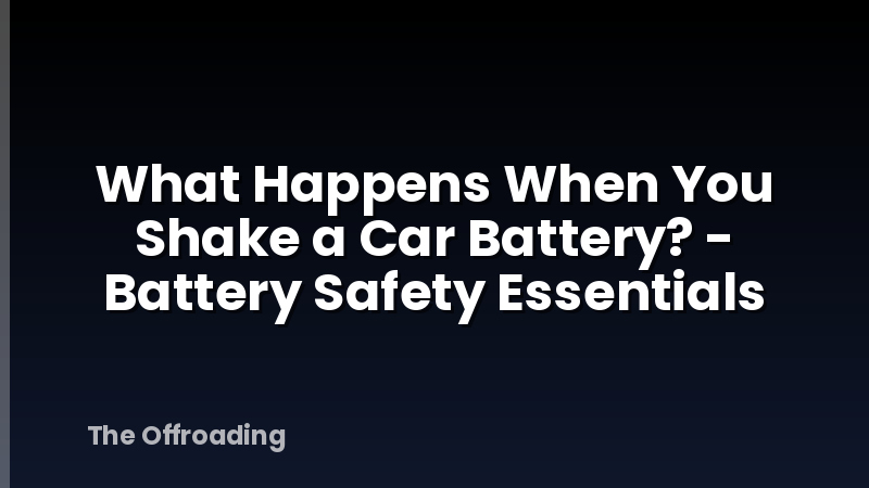 What Happens When You Shake a Car Battery? - Battery Safety Essentials