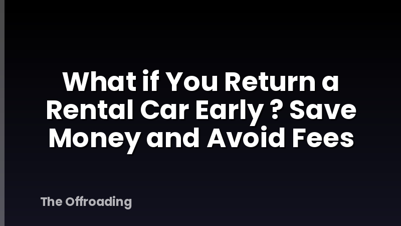 What if You Return a Rental Car Early ? Save Money and Avoid Fees