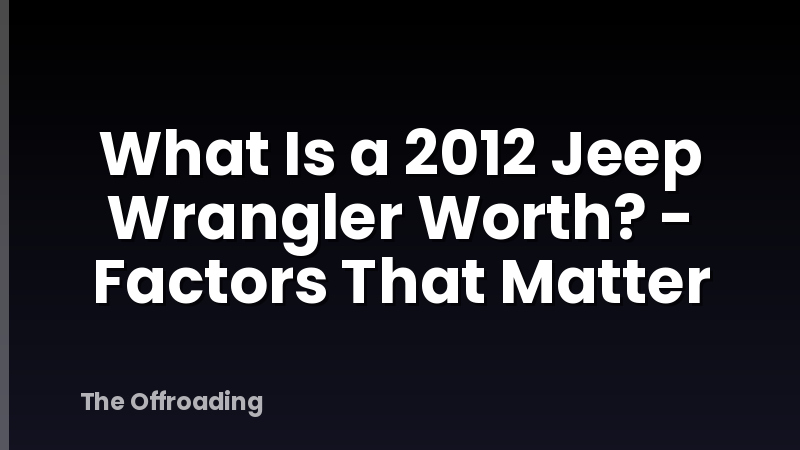 What Is a 2012 Jeep Wrangler Worth? - Factors That Matter
