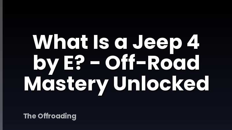 What Is a Jeep 4 by E? - Off-Road Mastery Unlocked