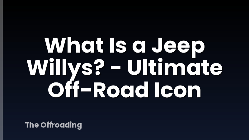 What Is a Jeep Willys? - Ultimate Off-Road Icon