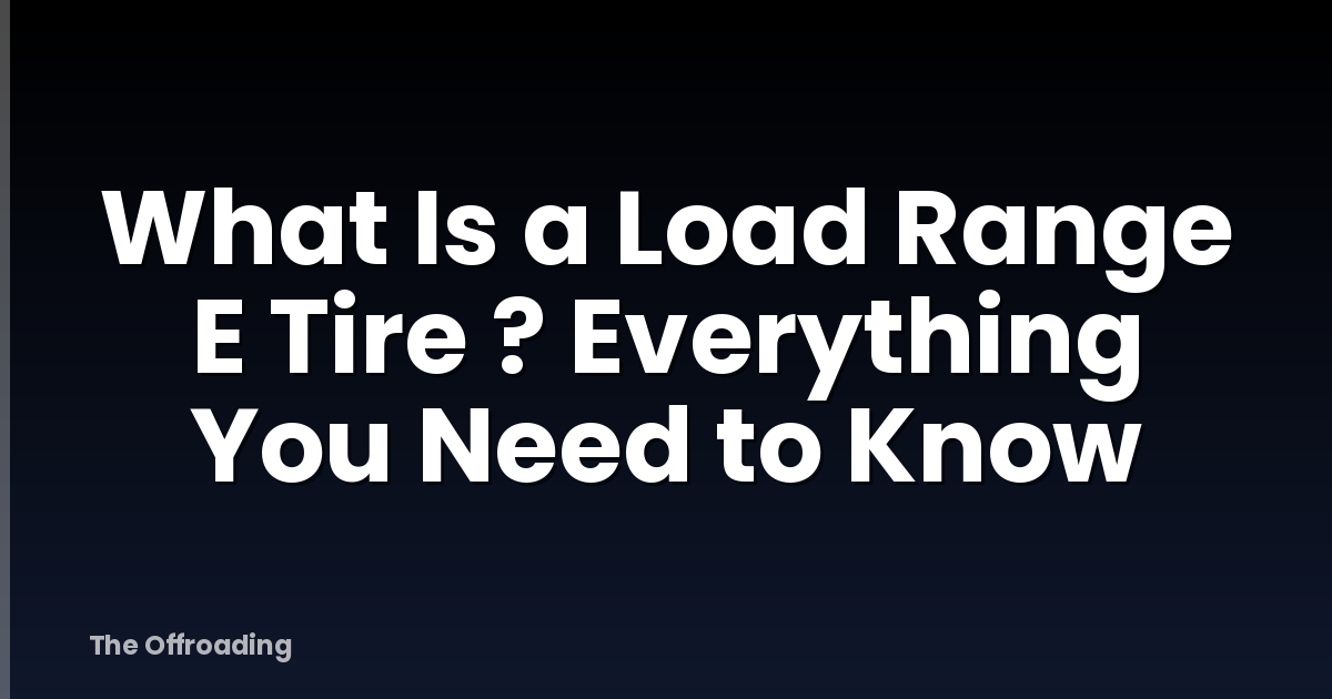What Is a Load Range E Tire ? Everything You Need to Know