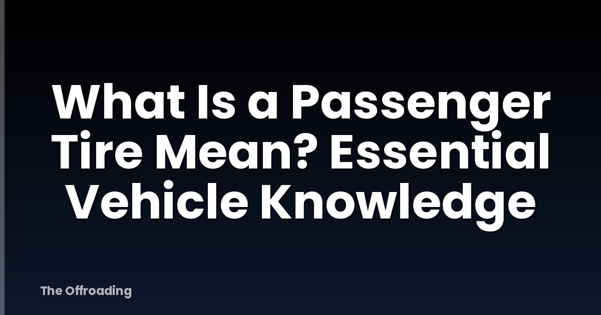 What Is a Passenger Tire Mean? Essential Vehicle Knowledge