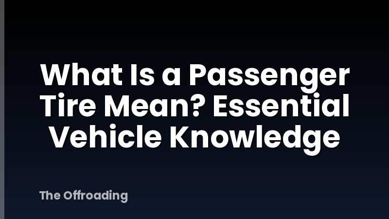 What Is a Passenger Tire Mean? Essential Vehicle Knowledge
