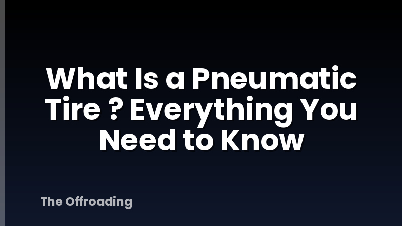What Is a Pneumatic Tire ? Everything You Need to Know