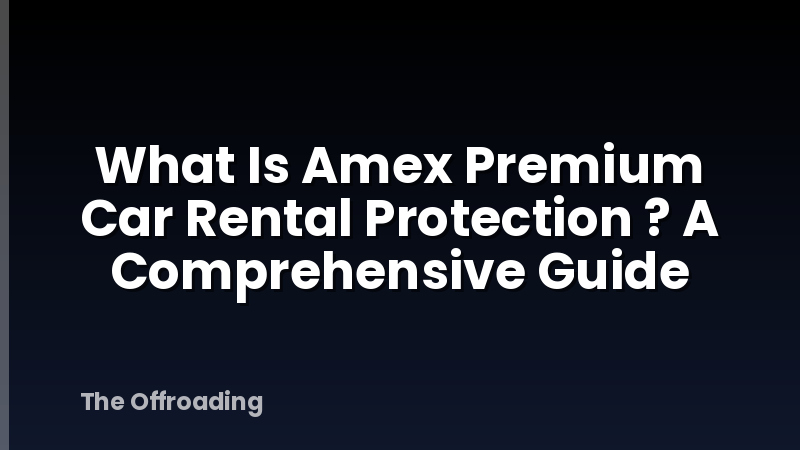 What Is Amex Premium Car Rental Protection ? A Comprehensive Guide