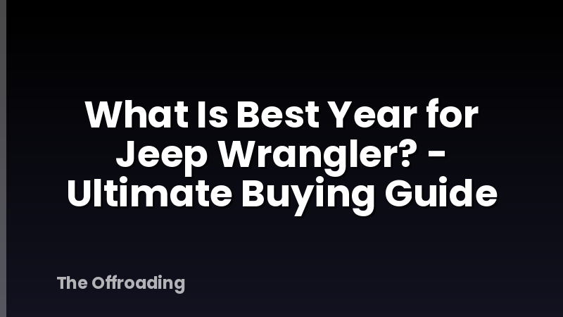 What Is Best Year for Jeep Wrangler? - Ultimate Buying Guide