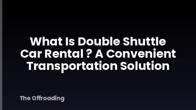 What Is Double Shuttle Car Rental ? A Convenient Transportation Solution