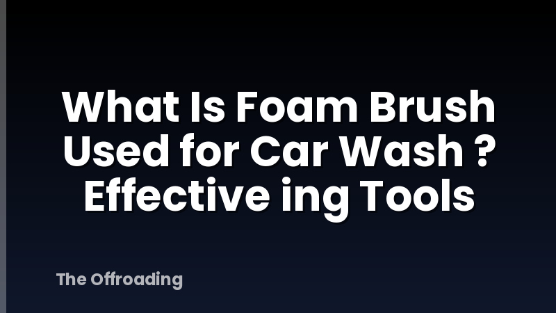 What Is Foam Brush Used for Car Wash ? Effective ing Tools