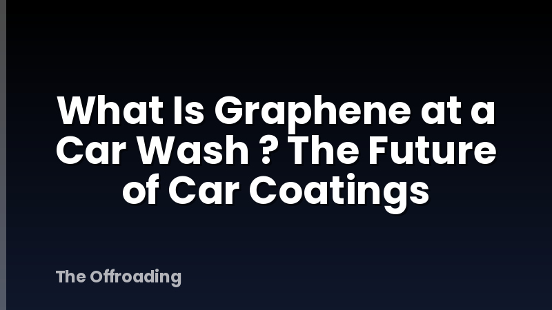 What Is Graphene at a Car Wash ? The Future of Car Coatings