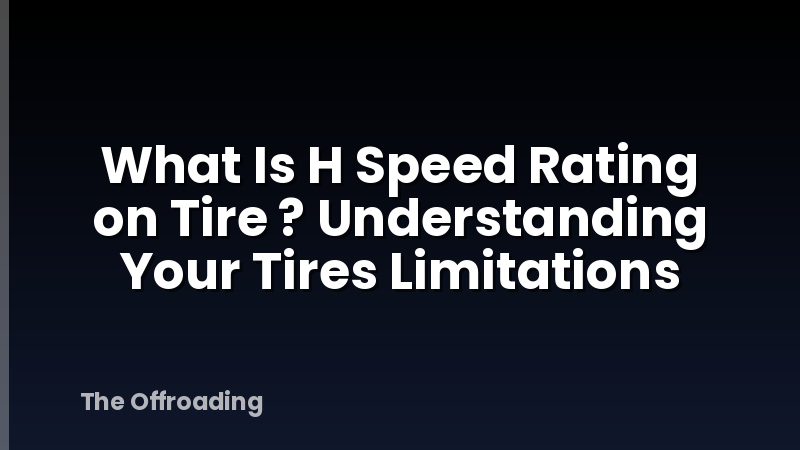 What Is H Speed Rating on Tire ? Understanding Your Tires Limitations