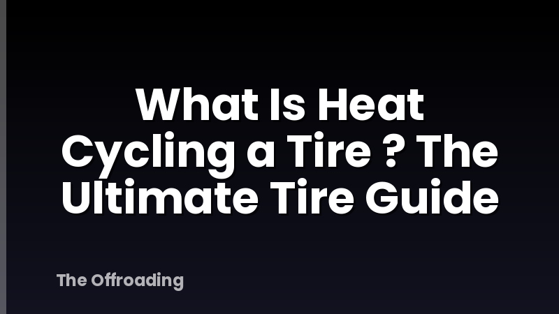 What Is Heat Cycling a Tire ? The Ultimate Tire Guide