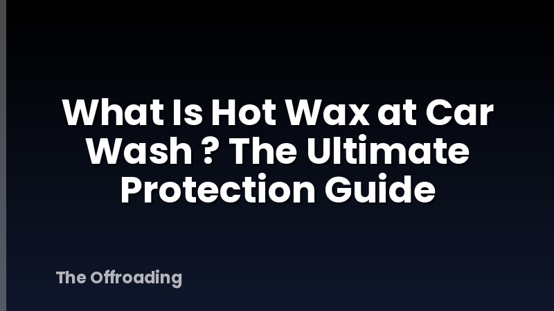 What Is Hot Wax at Car Wash ? The Ultimate Protection Guide