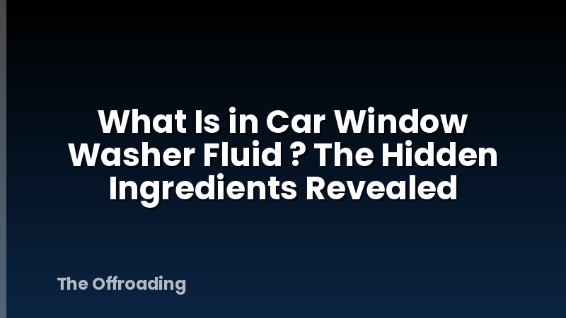 What Is in Car Window Washer Fluid ? The Hidden Ingredients Revealed