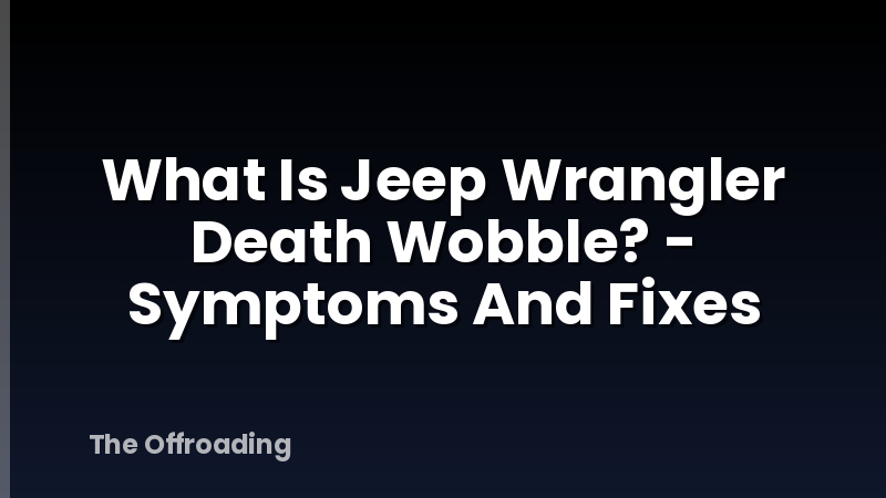 What Is Jeep Wrangler Death Wobble? - Symptoms And Fixes