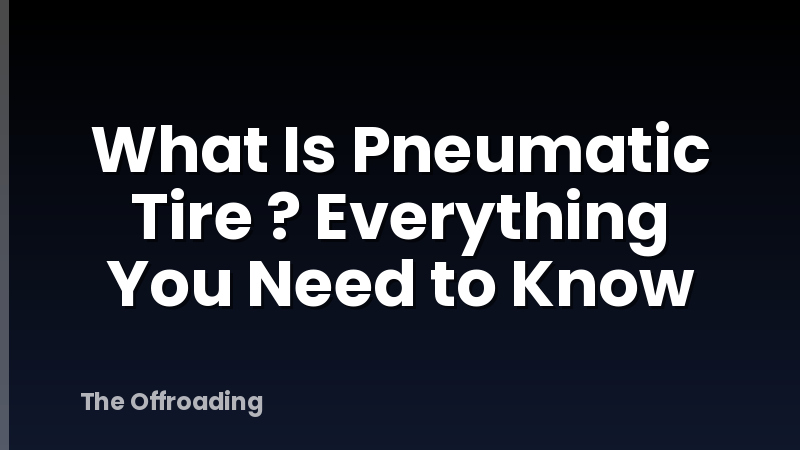What Is Pneumatic Tire ? Everything You Need to Know