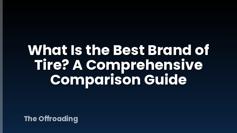 What Is the Best Brand of Tire? A Comprehensive Comparison Guide