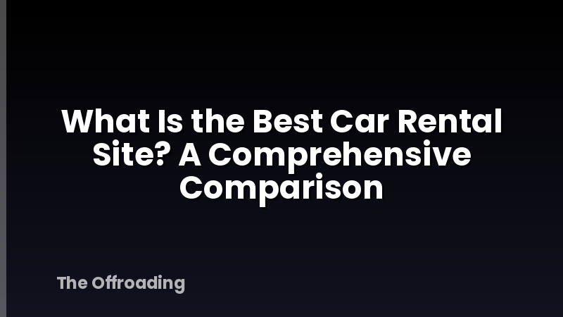 What Is the Best Car Rental Site? A Comprehensive Comparison