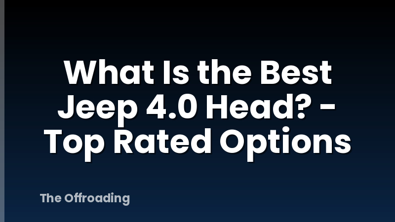 What Is the Best Jeep 4.0 Head? - Top Rated Options
