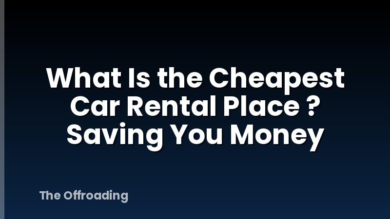 What Is the Cheapest Car Rental Place ? Saving You Money