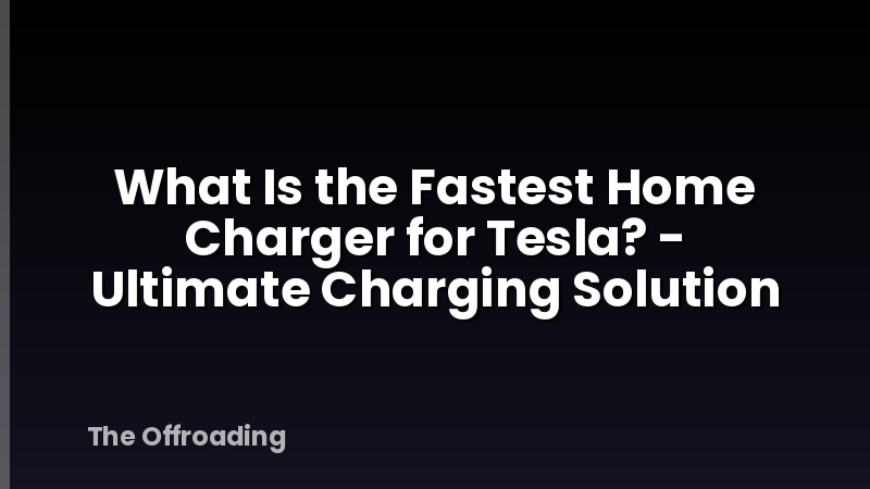 What Is the Fastest Home Charger for Tesla? - Ultimate Charging Solution