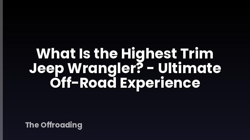What Is the Highest Trim Jeep Wrangler? - Ultimate Off-Road Experience