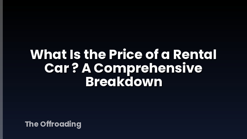 What Is the Price of a Rental Car ? A Comprehensive Breakdown