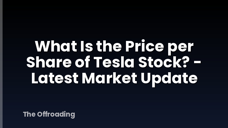 What Is the Price per Share of Tesla Stock? - Latest Market Update