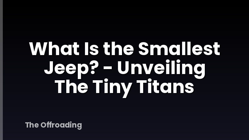 What Is the Smallest Jeep? - Unveiling The Tiny Titans
