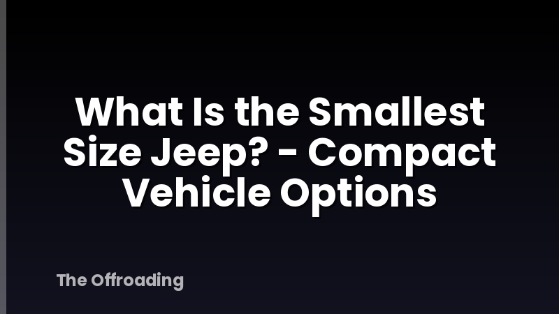What Is the Smallest Size Jeep? - Compact Vehicle Options