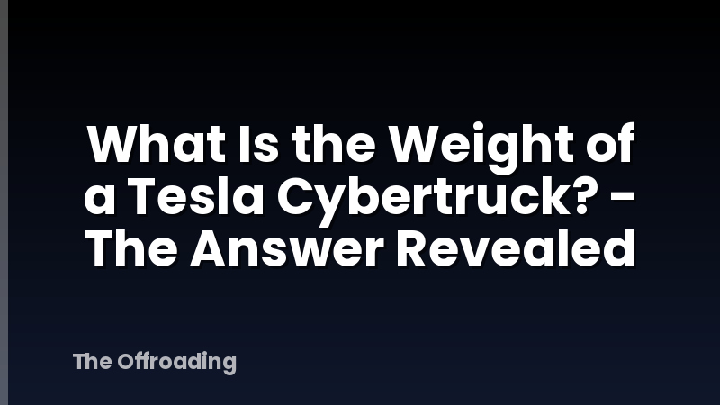 What Is the Weight of a Tesla Cybertruck? - The Answer Revealed
