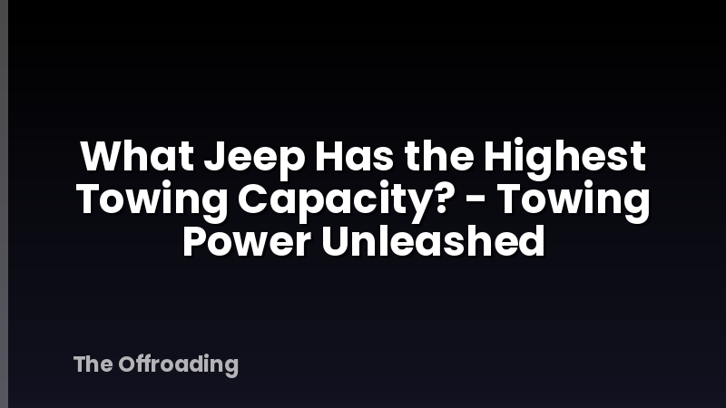 What Jeep Has the Highest Towing Capacity? - Towing Power Unleashed